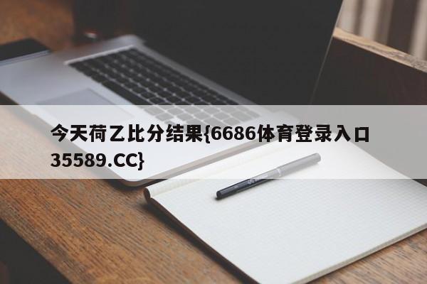今天荷乙比分结果{6686体育登录入口 35589.CC}