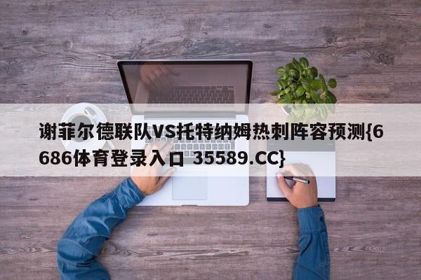 谢菲尔德联队VS托特纳姆热刺阵容预测{6686体育登录入口 35589.CC}