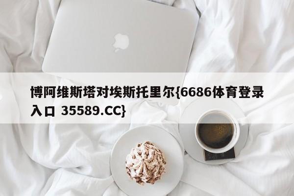 博阿维斯塔对埃斯托里尔{6686体育登录入口 35589.CC}