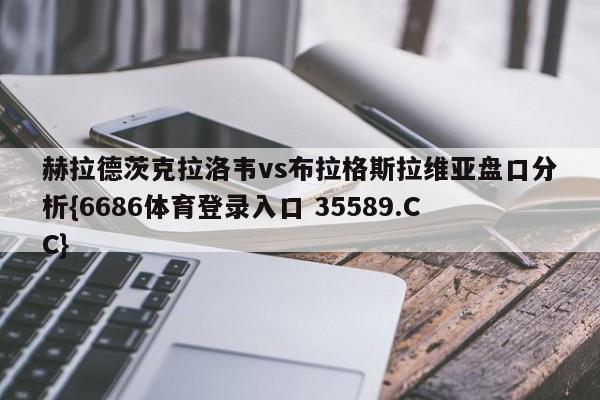 赫拉德茨克拉洛韦vs布拉格斯拉维亚盘口分析{6686体育登录入口 35589.CC}