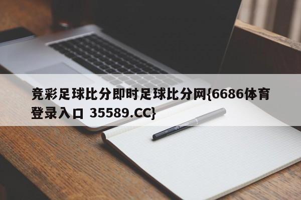 竞彩足球比分即时足球比分网{6686体育登录入口 35589.CC}