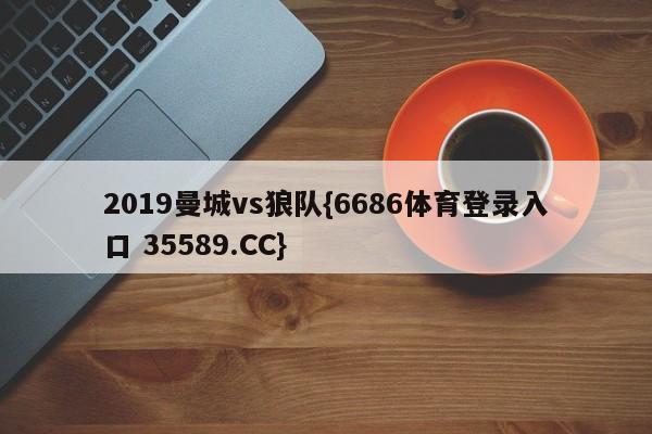 2019曼城vs狼队{6686体育登录入口 35589.CC}