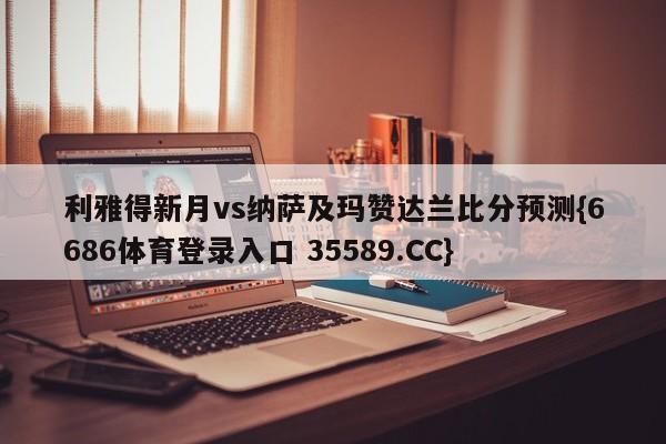 利雅得新月vs纳萨及玛赞达兰比分预测{6686体育登录入口 35589.CC}