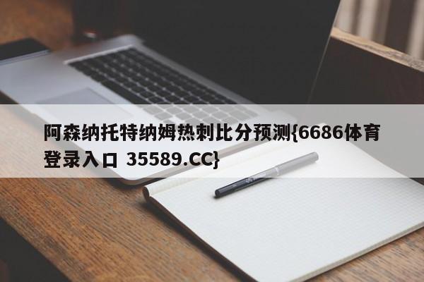 阿森纳托特纳姆热刺比分预测{6686体育登录入口 35589.CC}