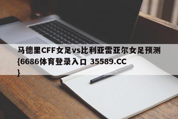 马德里CFF女足vs比利亚雷亚尔女足预测{6686体育登录入口 35589.CC}