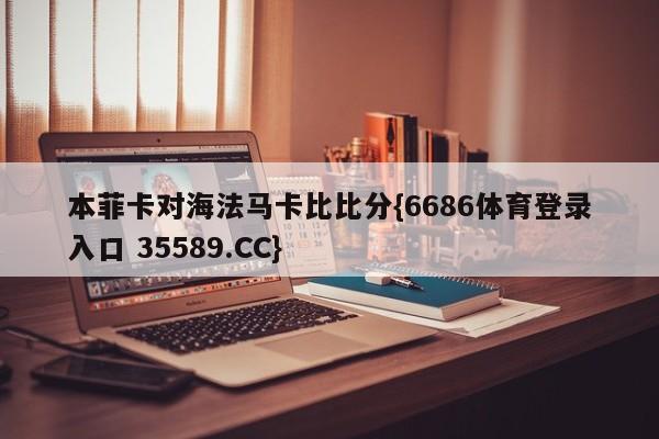 本菲卡对海法马卡比比分{6686体育登录入口 35589.CC}