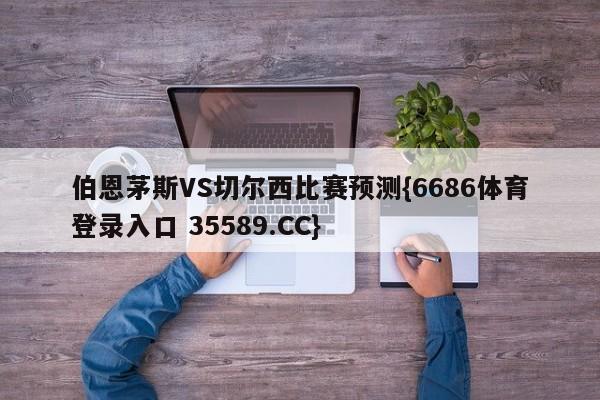 伯恩茅斯VS切尔西比赛预测{6686体育登录入口 35589.CC}