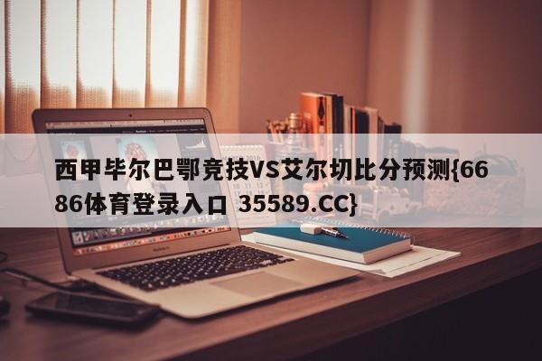 西甲毕尔巴鄂竞技VS艾尔切比分预测{6686体育登录入口 35589.CC}