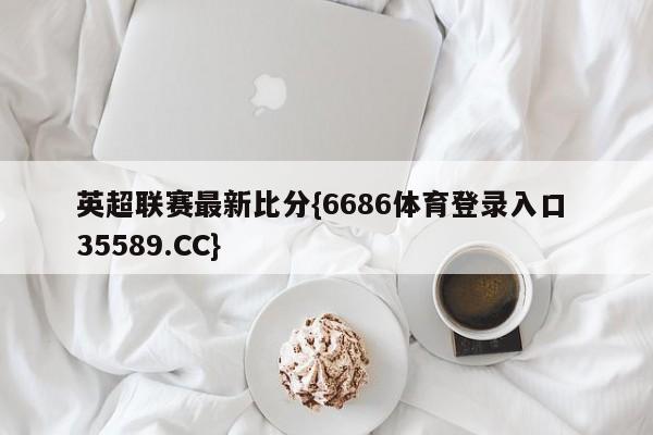 英超联赛最新比分{6686体育登录入口 35589.CC}