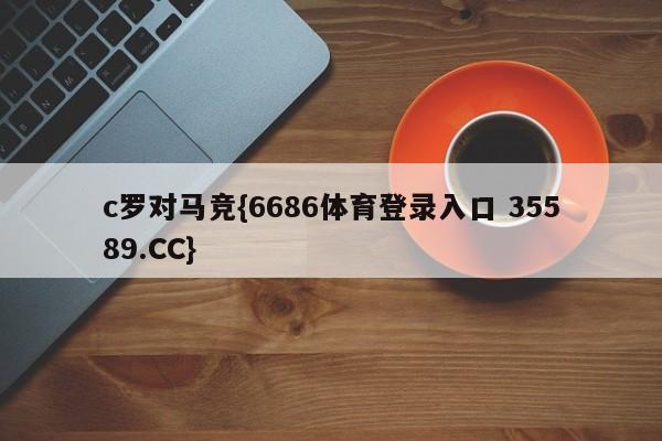 c罗对马竞{6686体育登录入口 35589.CC}