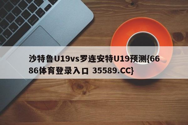 沙特鲁U19vs罗连安特U19预测{6686体育登录入口 35589.CC}