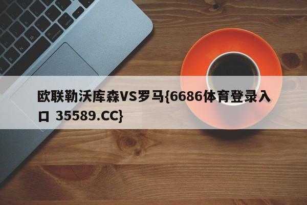 欧联勒沃库森VS罗马{6686体育登录入口 35589.CC}
