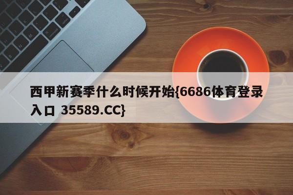 西甲新赛季什么时候开始{6686体育登录入口 35589.CC}