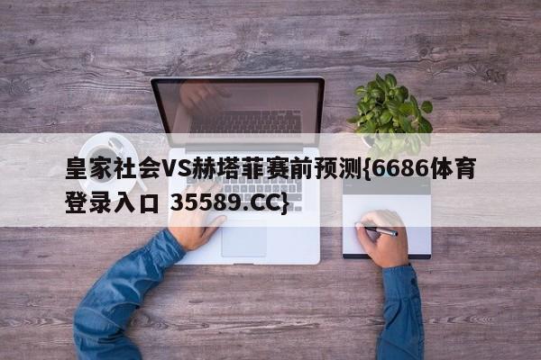 皇家社会VS赫塔菲赛前预测{6686体育登录入口 35589.CC}