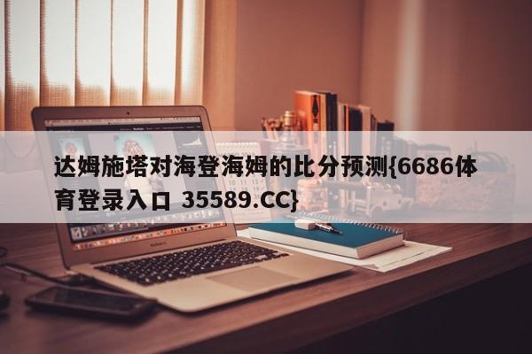 达姆施塔对海登海姆的比分预测{6686体育登录入口 35589.CC}