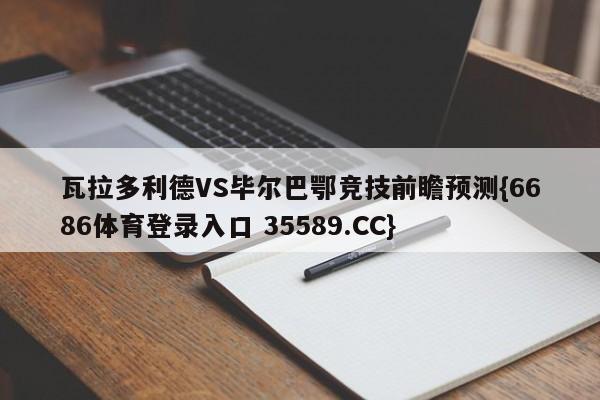 瓦拉多利德VS毕尔巴鄂竞技前瞻预测{6686体育登录入口 35589.CC}