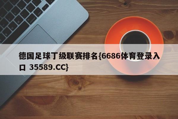 德国足球丁级联赛排名{6686体育登录入口 35589.CC}