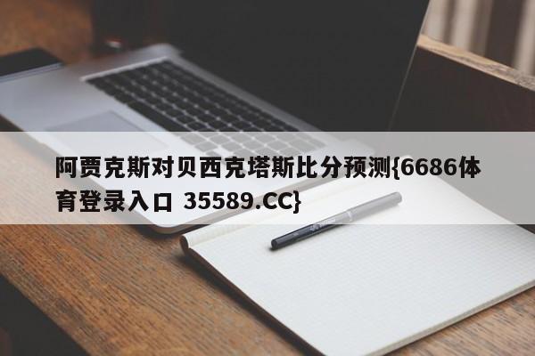 阿贾克斯对贝西克塔斯比分预测{6686体育登录入口 35589.CC}