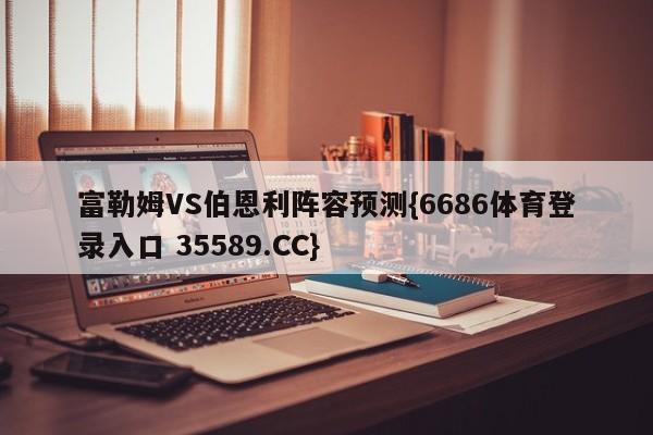 富勒姆VS伯恩利阵容预测{6686体育登录入口 35589.CC}