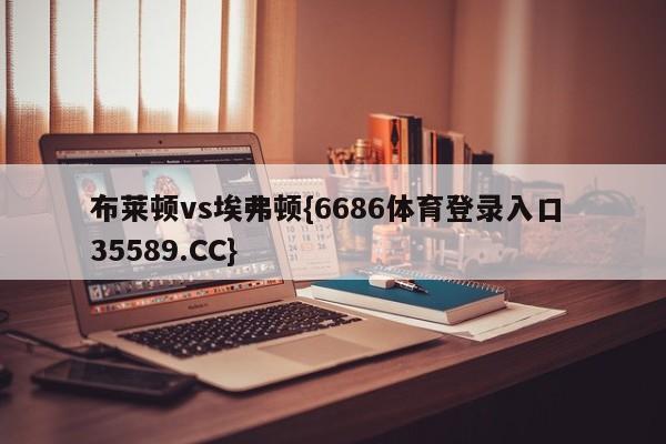 布莱顿vs埃弗顿{6686体育登录入口 35589.CC}