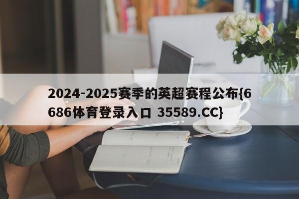 2024-2025赛季的英超赛程公布{6686体育登录入口 35589.CC}