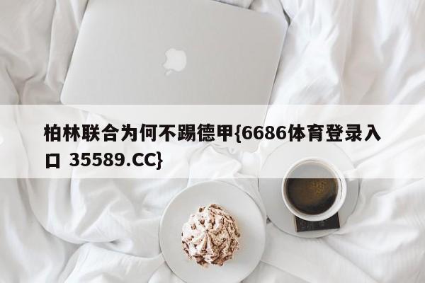柏林联合为何不踢德甲{6686体育登录入口 35589.CC}