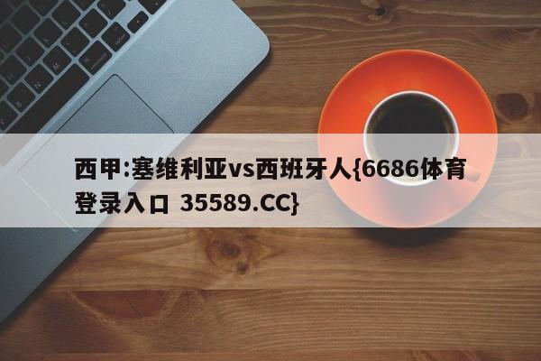 西甲:塞维利亚vs西班牙人{6686体育登录入口 35589.CC}