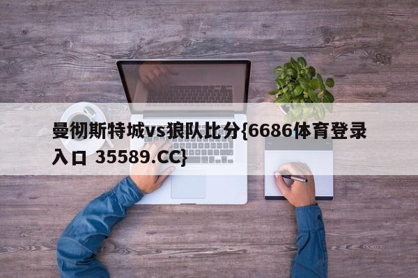 曼彻斯特城vs狼队比分{6686体育登录入口 35589.CC}