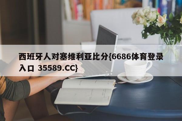 西班牙人对塞维利亚比分{6686体育登录入口 35589.CC}