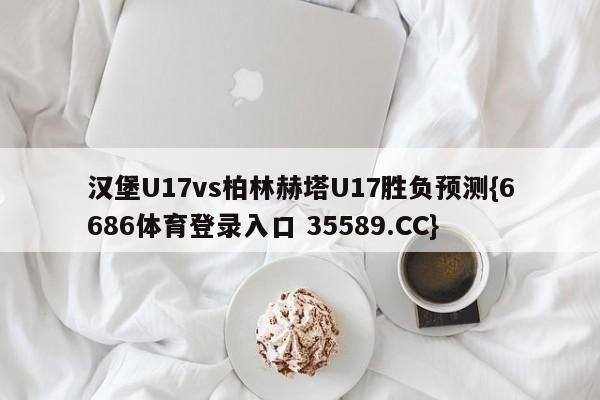 汉堡U17vs柏林赫塔U17胜负预测{6686体育登录入口 35589.CC}