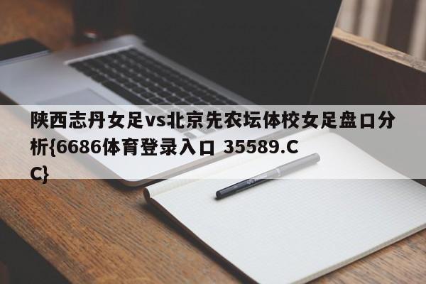 陕西志丹女足vs北京先农坛体校女足盘口分析{6686体育登录入口 35589.CC}