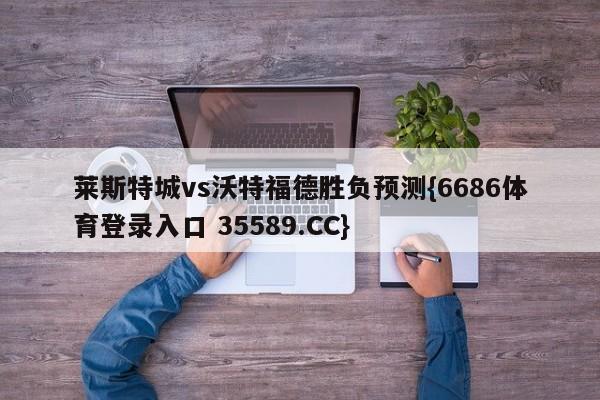 莱斯特城vs沃特福德胜负预测{6686体育登录入口 35589.CC}