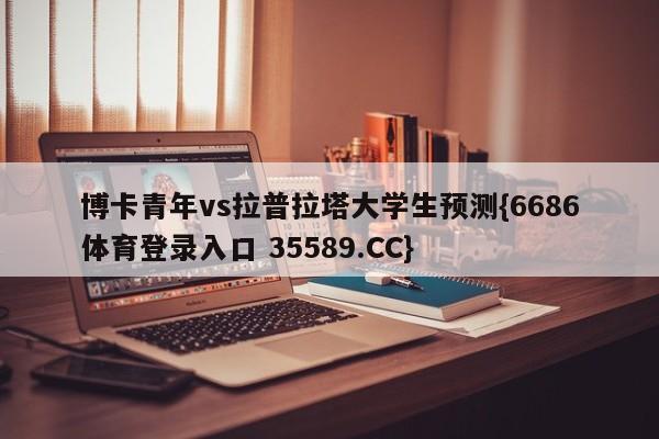 博卡青年vs拉普拉塔大学生预测{6686体育登录入口 35589.CC}