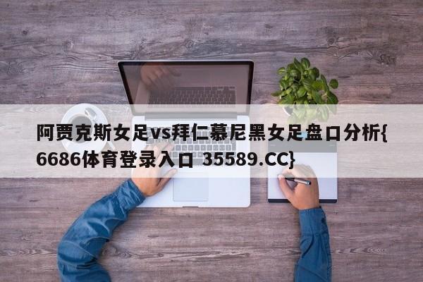 阿贾克斯女足vs拜仁慕尼黑女足盘口分析{6686体育登录入口 35589.CC}