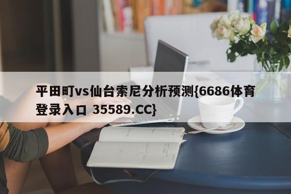 平田町vs仙台索尼分析预测{6686体育登录入口 35589.CC}