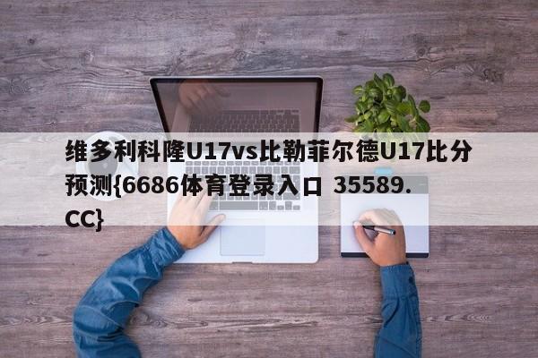 维多利科隆U17vs比勒菲尔德U17比分预测{6686体育登录入口 35589.CC}