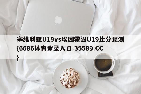 塞维利亚U19vs埃因霍温U19比分预测{6686体育登录入口 35589.CC}