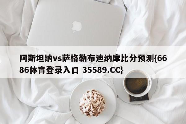 阿斯坦纳vs萨格勒布迪纳摩比分预测{6686体育登录入口 35589.CC}