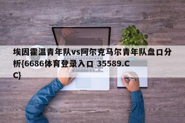 埃因霍温青年队vs阿尔克马尔青年队盘口分析{6686体育登录入口 35589.CC}