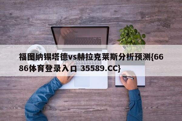 福图纳锡塔德vs赫拉克莱斯分析预测{6686体育登录入口 35589.CC}