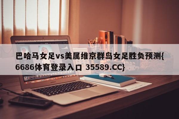 巴哈马女足vs美属维京群岛女足胜负预测{6686体育登录入口 35589.CC}
