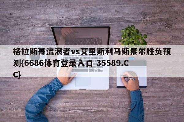格拉斯哥流浪者vs艾里斯利马斯素尔胜负预测{6686体育登录入口 35589.CC}