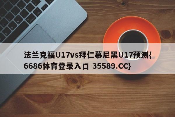 法兰克福U17vs拜仁慕尼黑U17预测{6686体育登录入口 35589.CC}