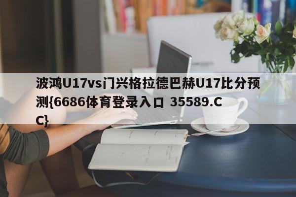 波鸿U17vs门兴格拉德巴赫U17比分预测{6686体育登录入口 35589.CC}