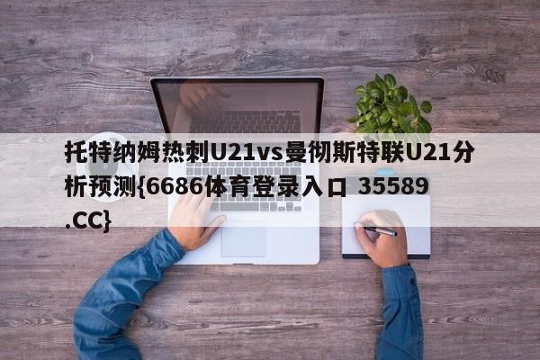 托特纳姆热刺U21vs曼彻斯特联U21分析预测{6686体育登录入口 35589.CC}
