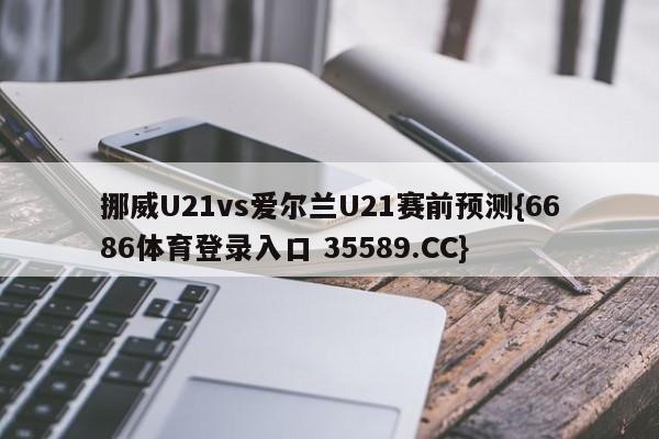 挪威U21vs爱尔兰U21赛前预测{6686体育登录入口 35589.CC}