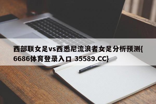 西部联女足vs西悉尼流浪者女足分析预测{6686体育登录入口 35589.CC}
