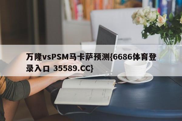 万隆vsPSM马卡萨预测{6686体育登录入口 35589.CC}