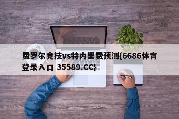 费罗尔竞技vs特内里费预测{6686体育登录入口 35589.CC}