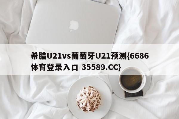 希腊U21vs葡萄牙U21预测{6686体育登录入口 35589.CC}